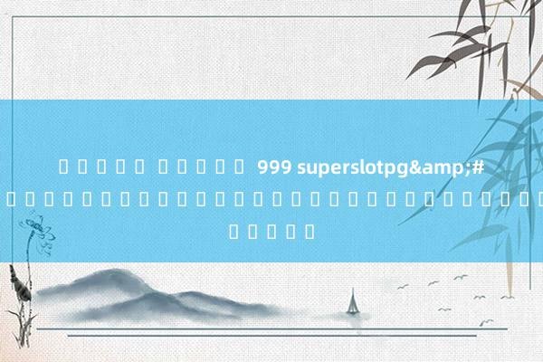 เกมส์ สล็อต 999 superslotpg&#039; เกมสล็อตออนไลน์ยอดนิยมในประเทศไทย